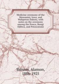 Medicine ceremony of the Menomini, Iowa, and Wahpeton Dakota, with notes on the ceremony among the Ponca, Bungi Ojibwa, and Potawatomi