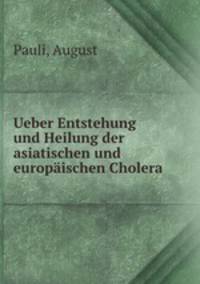 Ueber Entstehung und Heilung der asiatischen und europaischen Cholera