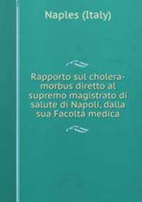 Rapporto sul cholera-morbus diretto al supremo magistrato di salute di Napoli, dalla sua Facolta medica