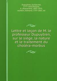 Lettre et lecon de M. le professeur Dupuytren, sur le siege, la nature et le traitement du cholera-morbus