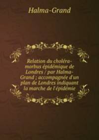 Relation du cholera-morbus epidemique de Londres / par Halma-Grand ; accompagnee d