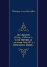 Instituzioni glittografiche o sia della maniera di conoscere la qualita, e natura delle gemme .