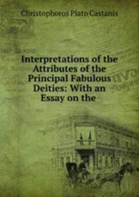 Interpretations of the Attributes of the Principal Fabulous Deities: With an Essay on the .