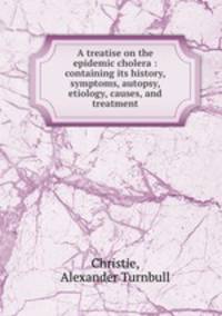 A treatise on the epidemic cholera : containing its history, symptoms, autopsy, etiology, causes, and treatment