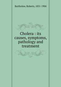 Cholera : its causes, symptoms, pathology and treatment