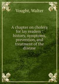 A chapter on cholera for lay readers : history, symptoms, prevention, and treatment of the disease