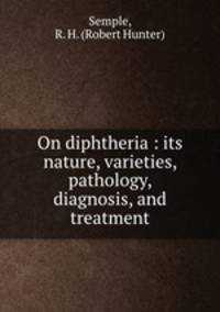 On diphtheria : its nature, varieties, pathology, diagnosis, and treatment