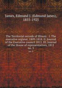 The Territorial records of Illinois : I. The executive register, 1809-1818. II. Journal of the Executive council 1812. III. Journal of the House of representatives, 1812. no. 3