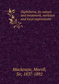 Diphtheria, its nature and treatment, varieties and local expressions