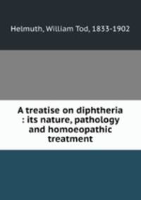 A treatise on diphtheria : its nature, pathology and homoeopathic treatment