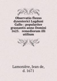Observatio fluxus dysenterici Lugduni Gallo : populariter grassantis anno Domini 1625. & remediorum illi utilium