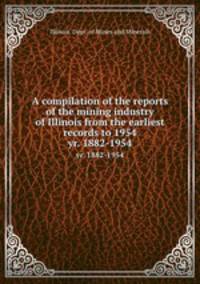 A compilation of the reports of the mining industry of Illinois from the earliest records to 1954. yr. 1882-1954