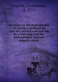 An essay on the hydrophobia : to which is prefixed the case of a person who was bit by a mad dog, had the hydrophobia, and was happily cured