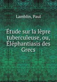 Etude sur la lepre tuberculeuse, ou, Elephantiasis des Grecs