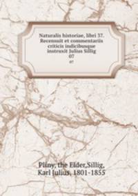 Naturalis historiae, libri 37. Recensuit et commentariis criticis indicibusque instruxit Julius Sillig. 07