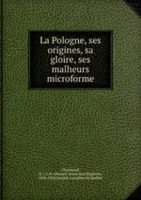 La Pologne, ses origines, sa gloire, ses malheurs microforme