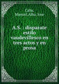 A.S. : disparate estilo vaudevillesco en tres actos y en prosa
