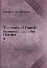 The works of Francis Beaumont and John Fletcher. 6