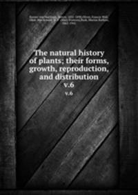 The natural history of plants; their forms, growth, reproduction, and distribution. v.6
