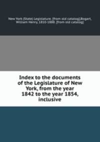 Index to the documents of the Legislature of New York, from the year 1842 to the year 1854, inclusive