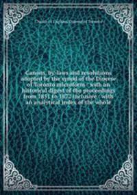 Canons, by-laws and resolutions adopted by the synod of the Diocese of Toronto microform : with an historical digest of the proceedings from 1851 to 1872 inclusive : with an analytical index of the whole