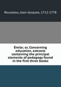 Emile; or, Concerning education, extracts containing the principal elements of pedagogy found in the first three books