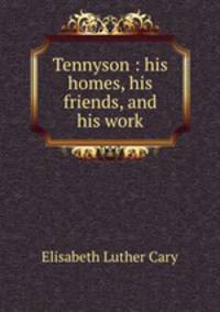 Tennyson : his homes, his friends, and his work