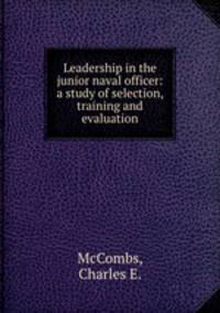 Leadership in the junior naval officer: a study of selection, training and evaluation.