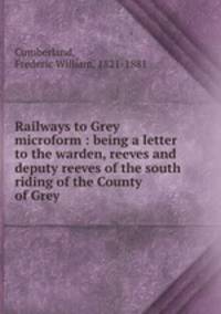 Railways to Grey microform : being a letter to the warden, reeves and deputy reeves of the south riding of the County of Grey