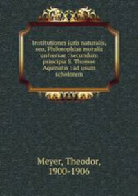 Institutiones iuris naturalis, seu, Philosophiae moralis universae : secundum principia S. Thomae Aquinatis : ad usum scholorem