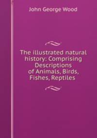The illustrated natural history: Comprising Descriptions of Animals, Birds, Fishes, Reptiles .