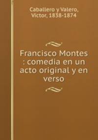 Francisco Montes : comedia en un acto original y en verso