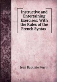 Instructive and Entertaining Exercises: With the Rules of the French Syntax .