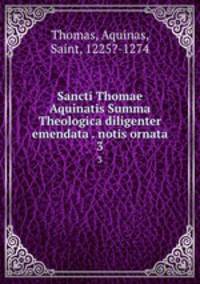 Sancti Thomae Aquinatis Summa Theologica diligenter emendata . notis ornata. 3