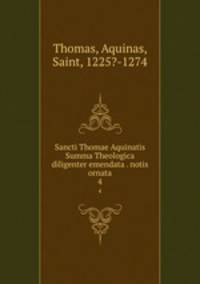 Sancti Thomae Aquinatis Summa Theologica diligenter emendata . notis ornata. 4