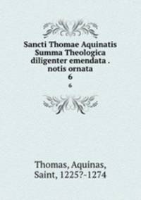 Sancti Thomae Aquinatis Summa Theologica diligenter emendata . notis ornata. 6