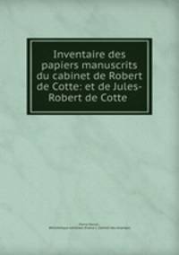 Inventaire des papiers manuscrits du cabinet de Robert de Cotte: et de Jules-Robert de Cotte .