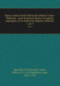 Opera omnia Sancti Bernardi abbatis Clar-Vallensis : post horstium denuo recognita, repurgata, et in meliorem digesta ordinem .. 1, pt.1