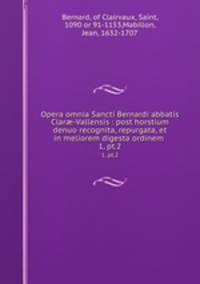 Opera omnia Sancti Bernardi abbatis Clar-Vallensis : post horstium denuo recognita, repurgata, et in meliorem digesta ordinem .. 1, pt.2