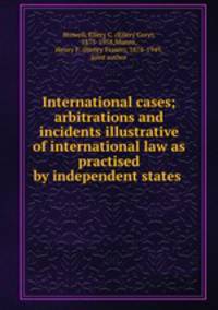 International cases; arbitrations and incidents illustrative of international law as practised by independent states