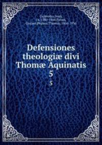Defensiones theologi divi Thom Aquinatis. 5