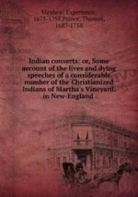 Indian converts: or, Some account of the lives and dying speeches of a considerable number of the Christianized Indians of Martha