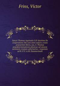 Sancti Thomae Aquinatis O.P. doctrina De cooperatione Dei cum omni natura creata praesertim libera, seu, S. Thomas praedeterminationis physicae ad omnem actionem creatam adversarius ; responsio ad R. P. F. A.M. Dummermuth