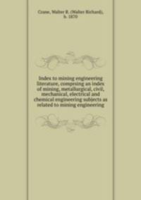 Index to mining engineering literature, comprsing an index of mining, metallurgical, civil, mechanical, electrical and chemical engineering subjects as related to mining engineering