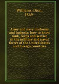 Army and navy uniforms and insignia; how to know rank, corps and service in the military and naval forces of the United States and foreign countries