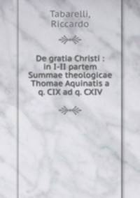 De gratia Christi : in I-II partem Summae theologicae Thomae Aquinatis a q. CIX ad q. CXIV