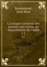 Catalogue raisonn des plantes vasculaires du dpartement de l`Aube. t.1