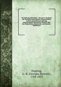 Die Juden im Mittelalter. : Ein von d. Akademie der Inschriften und schonen Wissenschaften zu Paris durch Ehrenerwahnung ausgezeichneter historischer Versuch; uber ihre burgerlichen, literarischer und Handels-Verhaltnisse