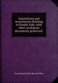 Inquisitions and Assessments Relating to Feudal Aids: with other analogous documents preserved .