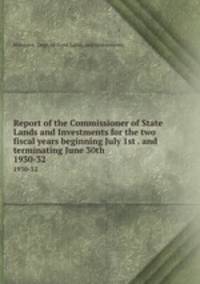 Report of the Commissioner of State Lands and Investments for the two fiscal years beginning July 1st . and terminating June 30th . 1930-32
